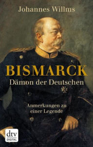 Bismarck - Dämon der Deutschen: Anmerkungen zu einer Legende Mit einem Vorwort zur Taschenbuchausgabe - Johannes Willms
