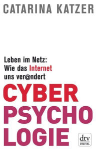 Cyberpsychologie: Leben im Netz: Wie das Internet uns verändert - Catarina Katzer