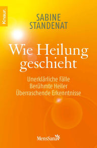 Wie Heilung geschieht: Unerklärliche Fälle - Berühmte Heiler - Überraschende Erkenntnisse Mag. Sabine Standenat Author