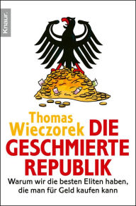 Die geschmierte Republik: Wie Politiker, Beamte und Wirtschaftsbosse sich kaufen lassen Thomas Wieczorek Author