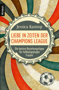 Liebe in Zeiten der Champions League: Die besten Beziehungstipps für fußballgeplagte Frauen Jessica Kastrop Author