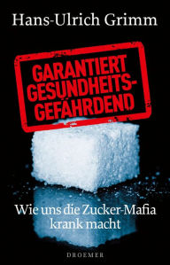 Garantiert gesundheitsgefÃ¤hrdend: Wie uns die Zucker-Mafia krank macht Hans-Ulrich Grimm Author