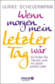 Wenn morgen mein letzter Tag wär: So finden Sie heraus, was im Leben wirklich zählt Ulrike Scheuermann Author