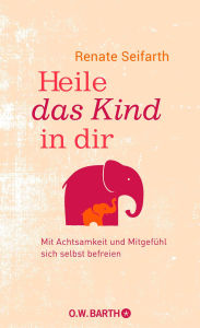 Heile das Kind in dir: Mit Achtsamkeit und Mitgefühl sich selbst befreien Renate Seifarth Author