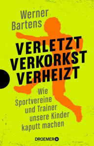 Verletzt, verkorkst, verheizt: Wie Sportvereine und Trainer unsere Kinder kaputt machen Werner Bartens Author