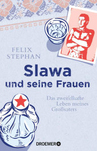 Slawa und seine Frauen: Das zweifelhafte Leben meines Großvaters - Felix Stephan