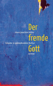 Der fremde Gott: Glaube in postsäkularer Kultur Hans-Joachim Höhn Author
