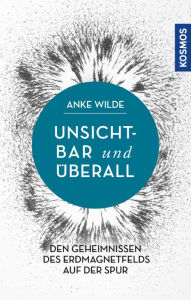 Unsichtbar und Ã¼berall: Den Geheimnissen des Erdmagnetfelds auf der Spur Anke Wilde Author