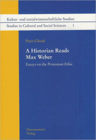 A Historian Reads Max Weber: Essays on the Protestant Ethic Peter Ghosh Author