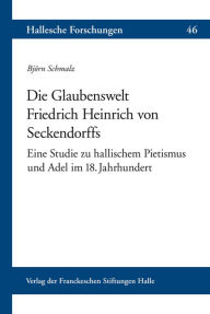 Die Glaubenswelt Friedrich Heinrich von Seckendorffs: Eine Studie zu hallischem Pietismus und Adel im 18. Jahrhundert Bjorn Schmalz Author