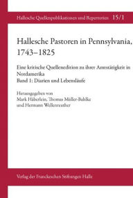Hallesche Pastoren in Pennsylvania, 1743-1825. Eine kritische Quellenedition zu ihrer Amtstatigkeit in Nordamerika: Band 1: Diarien und Lebenslaufe Ma
