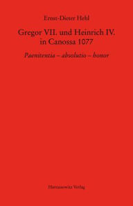 Gregor VII. und Heinrich IV. in Canossa 1077: Paenitentia - absolutio - honor Ernst-Dieter Hehl Author