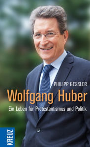 Wolfgang Huber: Ein Leben für Protestantismus und Politik - Philipp Gessler