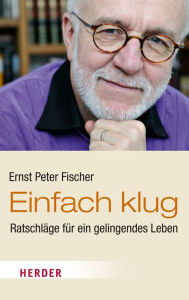 Einfach klug: RatschlÃ¤ge fÃ¼r ein gelingendes Leben Ernst Peter Fischer Author