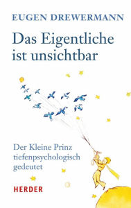 Das Eigentliche ist unsichtbar: Der Kleine Prinz tiefenpsychologisch gedeutet Eugen Drewermann Author