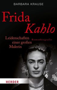 Frida Kahlo: Leidenschaften einer großen Malerin. Romanbiografie Barbara Krause Author
