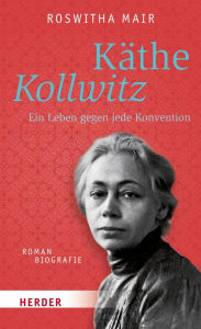 KÃ¤the Kollwitz: Ein Leben gegen jede Konvention. Romanbiografie Roswitha Mair Author