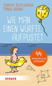 Wie man einen Würfel aufpustet: 44 mathematische Experimente Albrecht Beutelspacher Author