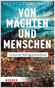 Von Mächten und Menschen: 15 kurze Weltgeschichten Wolfgang Reinhard Author