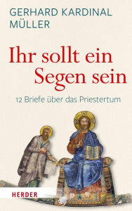 Ihr sollt ein Segen sein: 12 Briefe Ã¼ber das Priestertum Gerhard Ludwig MÃ¼ller Author