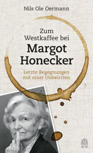 Zum Westkaffee bei Margot Honecker: Letzte Begegnungen mit einer Unbeirrten Nils Ole Oermann Author