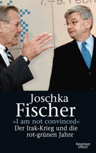 I am not convinced: Der Irak-Krieg und die rot-grÃ¼nen Jahre Joschka Fischer Author