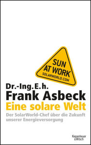 Eine solare Welt: Der SolarWorld-Chef Ã¼ber die Zukunft unserer Engergievesorgung Frank Asbeck Author