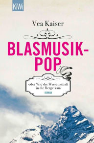 Blasmusikpop oder Wie die Wissenschaft in die Berge kam: Roman Vea Kaiser Author