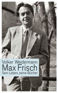 Max Frisch: Sein Leben, seine BÃ¼cher Volker Weidermann Author