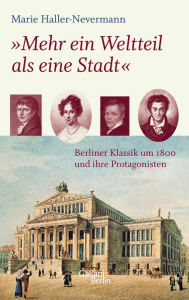 Mehr ein Weltteil als eine Stadt: Berliner Klassik um 1800 und ihre Protagonisten Marie Haller-Nevermann Author