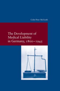 The Development of Medical Liability in Germany, 1800-1945 Colm Peter McGrath Author