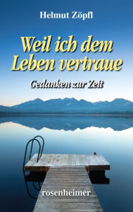 Weil ich dem Leben vertraue: Gedanken zur Zeit Helmut Zöpfl Author