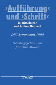 Aufführung und Schrift in Mittelalter und früher Neuzeit: DFG-Symposion 1994 Jan-Dirk Müller Editor