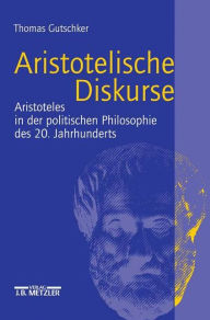 Aristotelische Diskurse: Aristoteles in der politischen Philosophie des 20. Jahrhunderts Thomas Gutschker Author