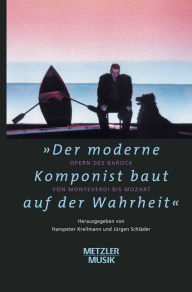 Der moderne Komponist baut auf der Wahrheit: Opern des Barock von Monteverdi bis Mozart Hanspeter Krellmann Editor
