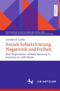 Soziale Subjektivierung, NegativitÃ¤t und Freiheit: Ã?ber MÃ¶glichkeiten radikaler Befreiung im Anschluss an Judith Butler Constanze Junker Author