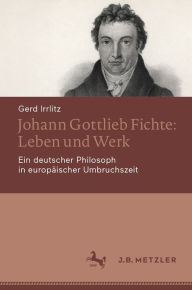 Johann Gottlieb Fichte: Leben und Werk: Ein deutscher Philosoph in europÃ¤ischer Umbruchszeit Gerd Irrlitz Author