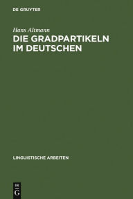 Die Gradpartikeln im Deutschen: Untersuchungen zu ihrer Syntax, Semantik und Pragmatik Hans Altmann Author
