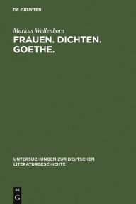 Frauen. Dichten. Goethe.: Die produktive Goethe-Rezeption bei Charlotte von Stein, Marianne von Willemer und Bettina von Arnim Markus Wallenborn Autho