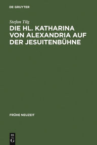 Die Hl. Katharina von Alexandria auf der JesuitenbÃ¼hne: Drei Innsbrucker Dramen aus den Jahren 1576, 1577 und 1606 Stefan Tilg Author
