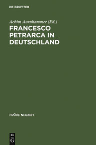Francesco Petrarca in Deutschland: Seine Wirkung in Literatur, Kunst und Musik Achim Aurnhammer Editor