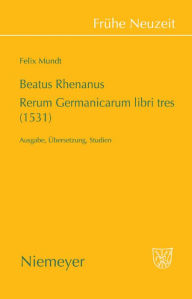 Beatus Rhenanus: Rerum Germanicarum libri tres (1531): Ausgabe, bersetzung, Studien Felix Mundt Author