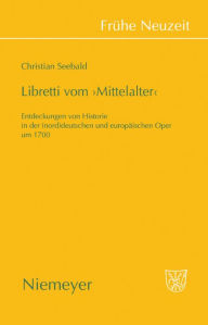 Libretti vom 'Mittelalter': Entdeckungen von Historie in der (nord)deutschen und europ ischen Oper um 1700 Christian Seebald Author