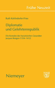 Diplomatie und Gelehrtenrepublik: Die Kontakte des franz sischen Gesandten Jaques Bongars (1554-1612) Ruth Kohlndorfer-Fries Author
