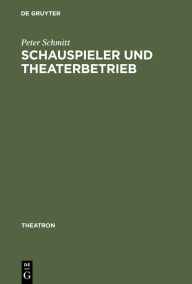 Schauspieler und Theaterbetrieb: Studien zur Sozialgeschichte des Schauspielerstandes im deutschsprachigen Raum 1700-1900 Peter Schmitt Author