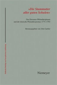 'Die Stammutter aller guten Schulen': Das Dessauer Philanthropinum und der deutsche Philanthropismus 1774-1793 Jorn Garber Editor
