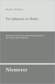 Von Iphigenie zu Medea: Semantik und Dramaturgie des Barbarischen bei Goethe und Grillparzer Markus Winkler Author