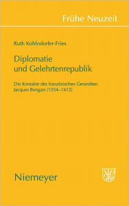 Diplomatie und Gelehrtenrepublik: Die Kontakte des franzosischen Gesandten Jaques Bongars (1554-1612) Ruth Kohlndorfer-Fries Author