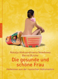 Die gesunde und schöne Frau: Heilwissen aus der russischen Volksmedizin Natalja Aleksandrowna Nowikowa Author