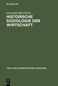 Historische Soziologie der Wirtschaft: Wirtschaft und Wirtschaftsdenken in Geschichte und Gegenwart Gertraude Mikl-Horke Author